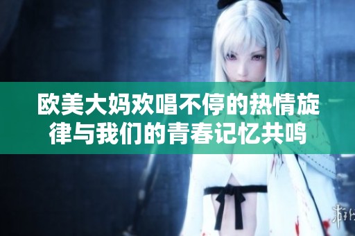 欧美大妈欢唱不停的热情旋律与我们的青春记忆共鸣