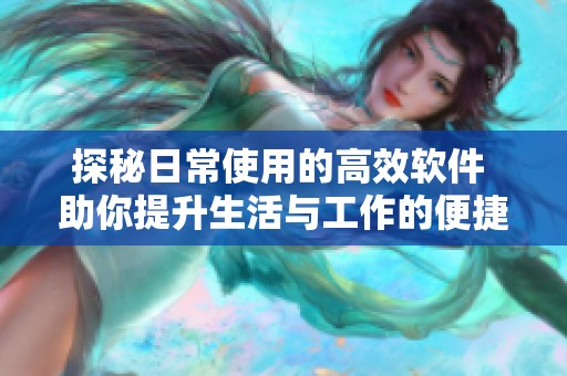 探秘日常使用的高效软件 助你提升生活与工作的便捷性