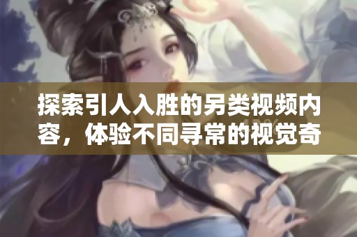探索引人入胜的另类视频内容，体验不同寻常的视觉奇观与惊喜