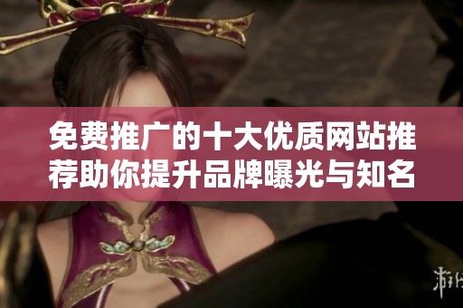 免费推广的十大优质网站推荐助你提升品牌曝光与知名度