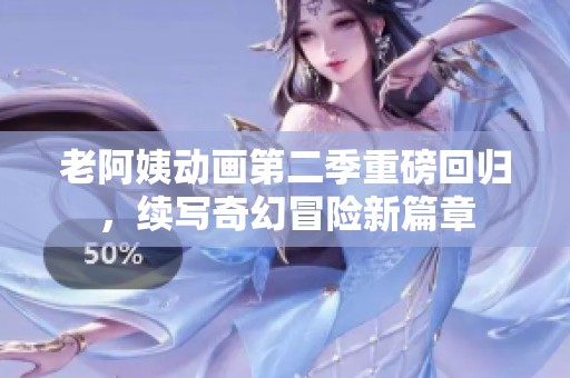 老阿姨动画第二季重磅回归，续写奇幻冒险新篇章