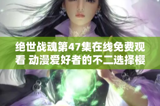 绝世战魂第47集在线免费观看 动漫爱好者的不二选择樱花动漫平台