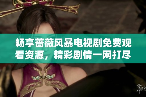 畅享蔷薇风暴电视剧免费观看资源，精彩剧情一网打尽不容错过