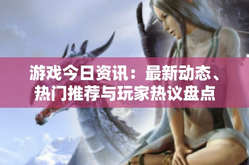 游戏今日资讯：最新动态、热门推荐与玩家热议盘点