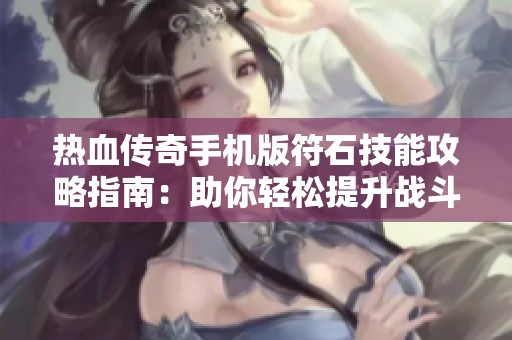 热血传奇手机版符石技能攻略指南：助你轻松提升战斗力的秘密技巧