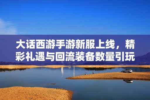 大话西游手游新服上线，精彩礼遇与回流装备数量引玩家关注