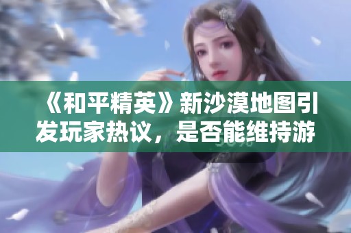 《和平精英》新沙漠地图引发玩家热议，是否能维持游戏公平性与乐趣？