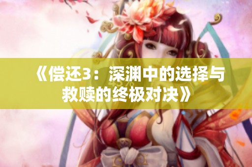 《偿还3：深渊中的选择与救赎的终极对决》