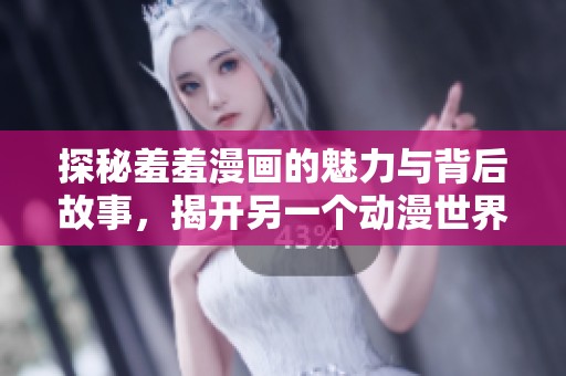 探秘羞羞漫画的魅力与背后故事，揭开另一个动漫世界的面纱