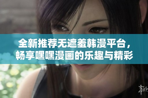 全新推荐无遮羞韩漫平台，畅享嘿嘿漫画的乐趣与精彩