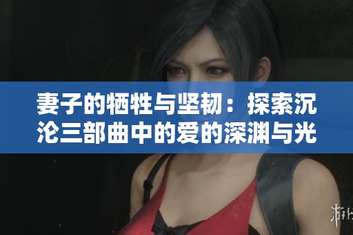妻子的牺牲与坚韧：探索沉沦三部曲中的爱的深渊与光辉