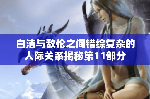 白洁与敌伦之间错综复杂的人际关系揭秘第11部分