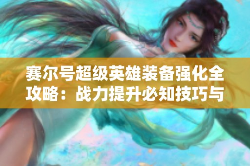 赛尔号超级英雄装备强化全攻略：战力提升必知技巧与方法