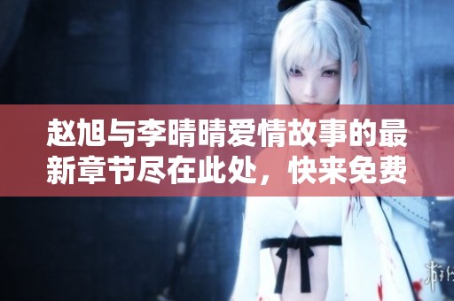 赵旭与李晴晴爱情故事的最新章节尽在此处，快来免费阅读吧！