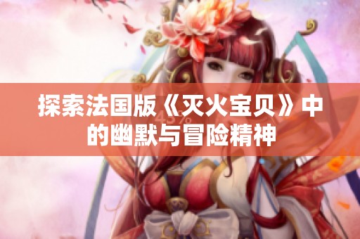 探索法国版《灭火宝贝》中的幽默与冒险精神