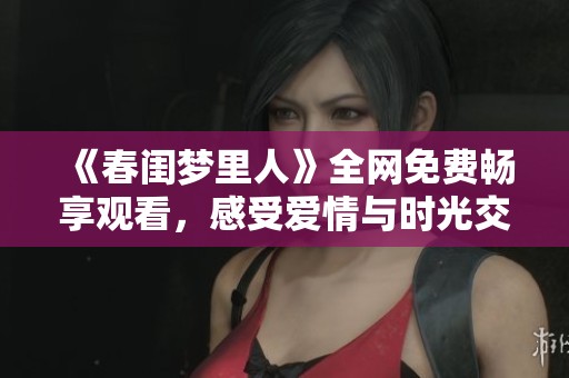 《春闺梦里人》全网免费畅享观看，感受爱情与时光交织的美好旅程