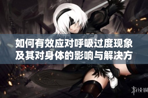 如何有效应对呼吸过度现象及其对身体的影响与解决方案