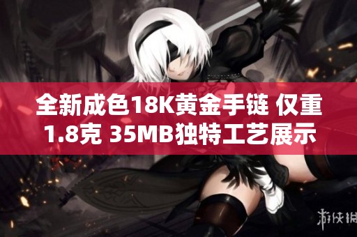 全新成色18K黄金手链 仅重1.8克 35MB独特工艺展示