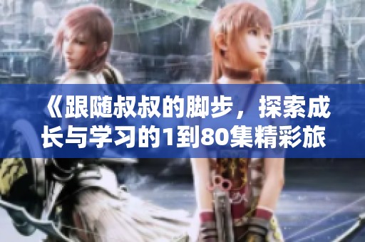 《跟随叔叔的脚步，探索成长与学习的1到80集精彩旅程》