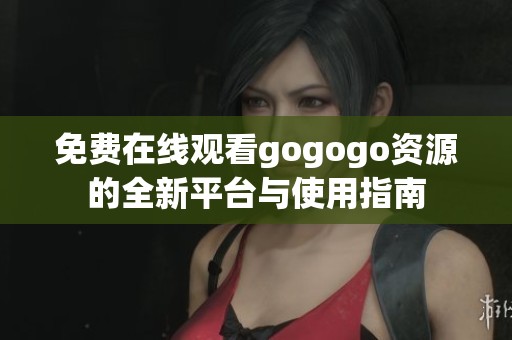 免费在线观看gogogo资源的全新平台与使用指南