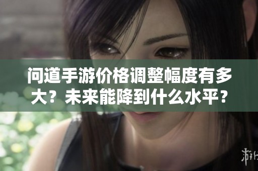 问道手游价格调整幅度有多大？未来能降到什么水平？