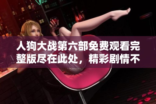 人狗大战第六部免费观看完整版尽在此处，精彩剧情不容错过