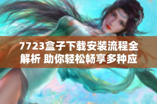 7723盒子下载安装流程全解析 助你轻松畅享多种应用功能