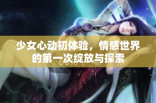 少女心动初体验，情感世界的第一次绽放与探索