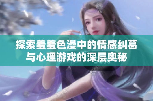 探索羞羞色漫中的情感纠葛与心理游戏的深层奥秘