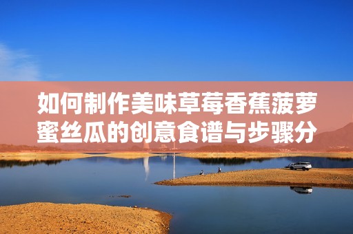 如何制作美味草莓香蕉菠萝蜜丝瓜的创意食谱与步骤分享