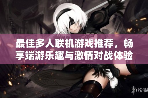 最佳多人联机游戏推荐，畅享端游乐趣与激情对战体验