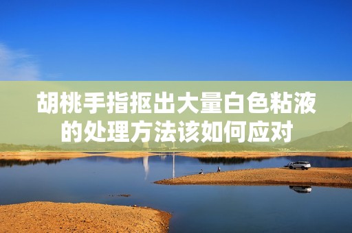 胡桃手指抠出大量白色粘液的处理方法该如何应对