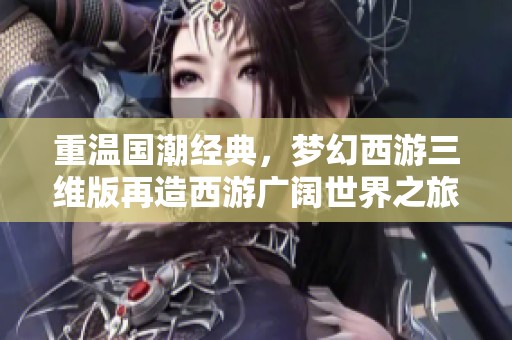 重温国潮经典，梦幻西游三维版再造西游广阔世界之旅