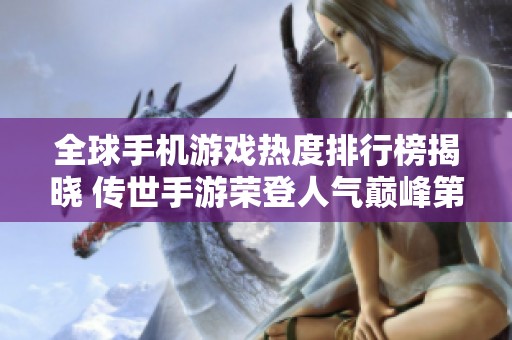 全球手机游戏热度排行榜揭晓 传世手游荣登人气巅峰第一位