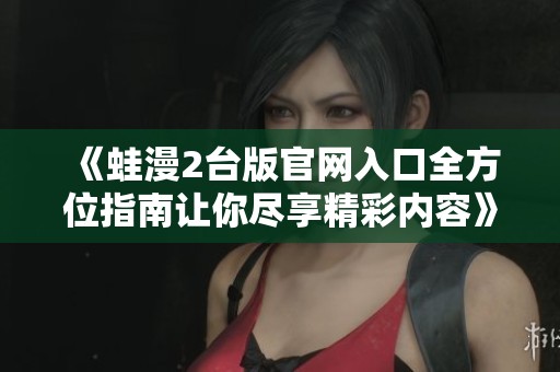 《蛙漫2台版官网入口全方位指南让你尽享精彩内容》