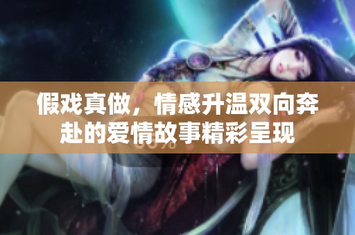 假戏真做，情感升温双向奔赴的爱情故事精彩呈现