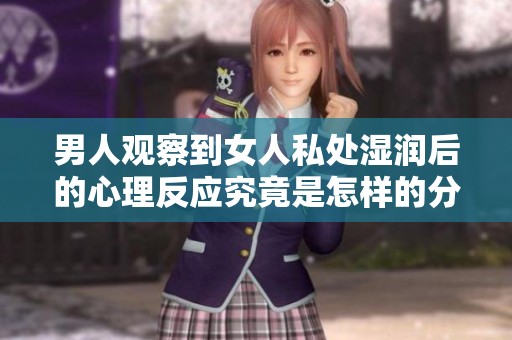 男人观察到女人私处湿润后的心理反应究竟是怎样的分析与探讨