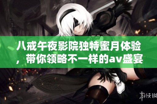 八戒午夜影院独特蜜月体验，带你领略不一样的av盛宴之旅