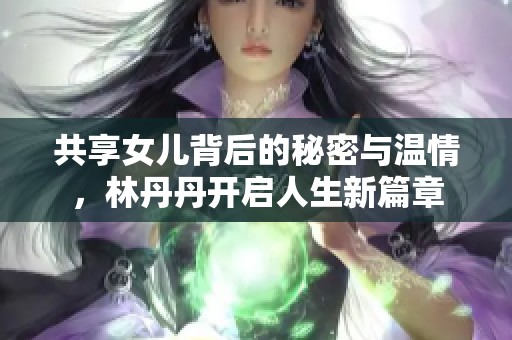 共享女儿背后的秘密与温情，林丹丹开启人生新篇章