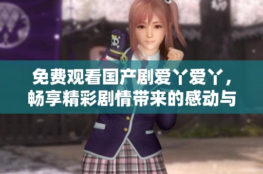免费观看国产剧爱丫爱丫，畅享精彩剧情带来的感动与欢乐