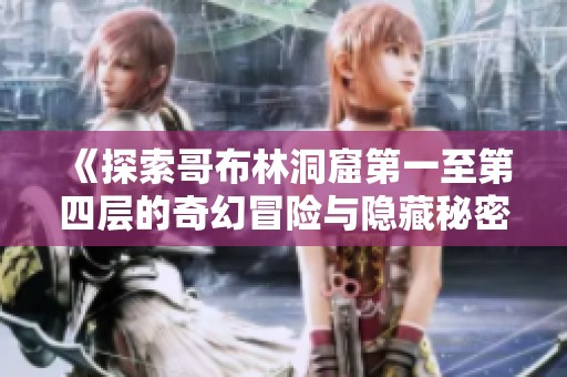 《探索哥布林洞窟第一至第四层的奇幻冒险与隐藏秘密》