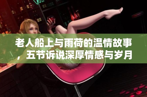 老人船上与雨荷的温情故事，五节诉说深厚情感与岁月的印记