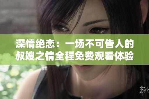 深情绝恋：一场不可告人的叔嫂之情全程免费观看体验