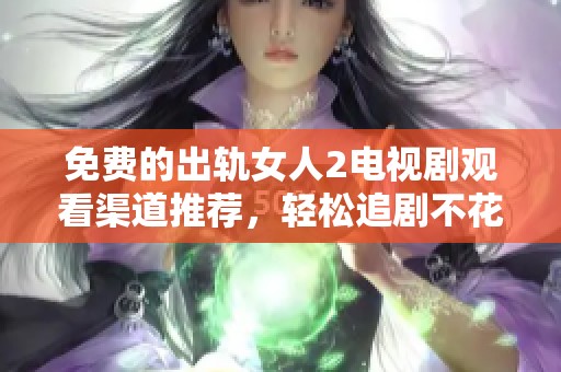 免费的出轨女人2电视剧观看渠道推荐，轻松追剧不花钱