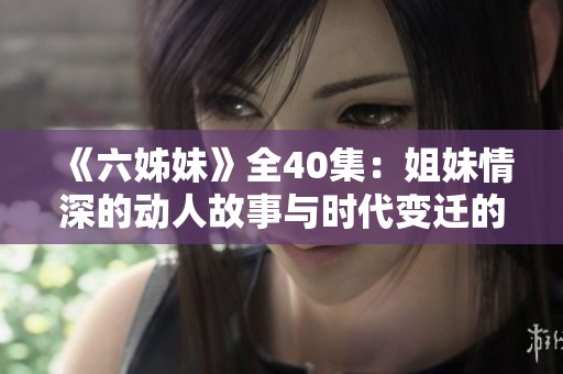 《六姊妹》全40集：姐妹情深的动人故事与时代变迁的真实写照