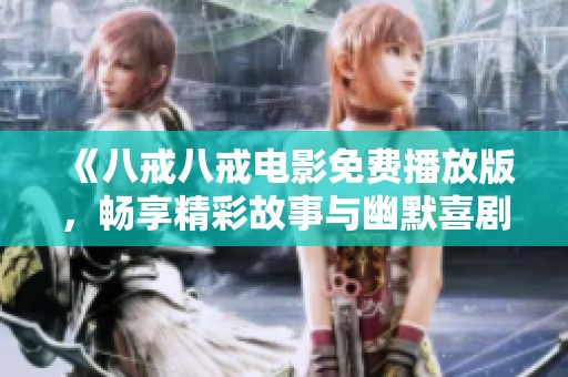 《八戒八戒电影免费播放版，畅享精彩故事与幽默喜剧体验》