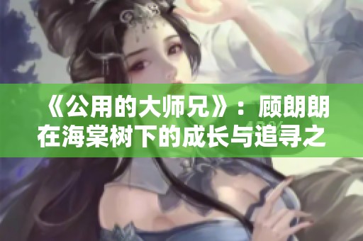 《公用的大师兄》：顾朗朗在海棠树下的成长与追寻之路