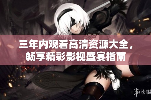 三年内观看高清资源大全，畅享精彩影视盛宴指南