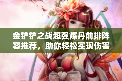 金铲铲之战超强炼丹前排阵容推荐，助你轻松实现伤害爆炸
