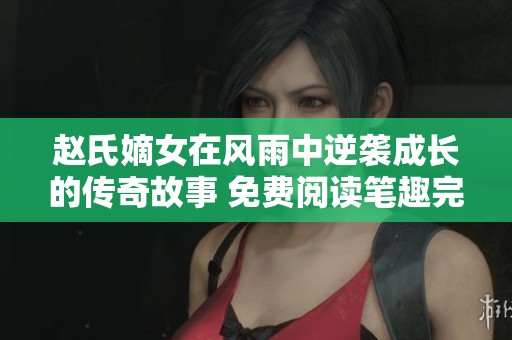 赵氏嫡女在风雨中逆袭成长的传奇故事 免费阅读笔趣完整版尽在此处